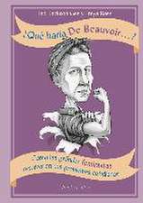 ¿Qué haría De Beauvoir-- ? : cómo las grandes feministas resolverían tus problemas cotidianos