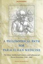 A Philosophical Path for Paracelsian Medicine: The Ideas, Intellectual Context, and Influence of Petrus Severinus (1540-1602)