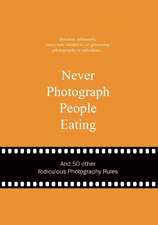 Never Photograph People Eating: And 50 Other Ridiculous Photography Rules