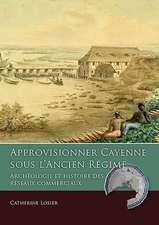 Approvisionner Cayenne Sous L'Ancien Regime: Archeologie Et Histoire Des Reseaux Commerciaux