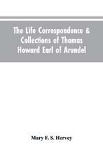 The Life Correspondence & Collections of Thomas Howard Earl of Arundel, Father of Vertu in England