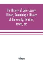 The history of Ogle County, Illinois, containing a history of the county, its cities, towns, etc., a biographical directory of its citizens, war record of its volunteers in the late rebellion, general and local statistics Portraits of early settlers and p