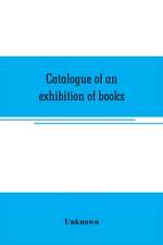 Catalogue of an exhibition of books, broadsides, proclamations, portraits, autographs, etc.