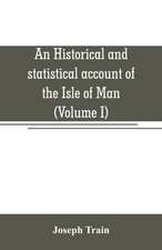 An historical and statistical account of the Isle of Man, from the earliest times to the present date; with a view of its ancient laws, peculiar customs, and popular superstitions (Volume I)