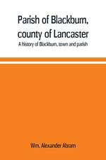 Parish of Blackburn, county of Lancaster. A history of Blackburn, town and parish