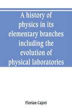 A history of physics in its elementary branches, including the evolution of physical laboratories