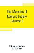 The memoirs of Edmund Ludlow, lieutenant-general of the horse in the army of the commonwealth of England, 1625-1672 (Volume I)