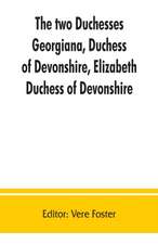 The two duchesses, Georgiana, Duchess of Devonshire, Elizabeth, Duchess of Devonshire. Family correspondence of and relating to Georgiana, Duchess of Devonshire, Elizabeth, Duchess of Devonshire, Earl of Bristol ... the Countess of Bristol, Lord and Lady