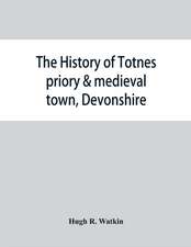 The history of Totnes priory & medieval town, Devonshire, together with the sister priory of Tywardreath, Cornwall; compiled from original records