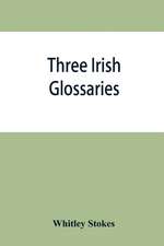 Three Irish glossaries. Cormac's glossary codex A. O'Davoren's glossary and a glossary to the calendar of Oingus the Culdee