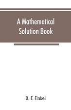 A mathematical solution book. Containing systematic solutions of many of the most difficult problems, taken from the leading authors on arithmetic and algebra, many problems and solutions from geometry, trigonometry, and calculus, many problems and soluti