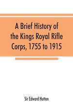 A brief history of the Kings Royal Rifle Corps, 1755 to 1915