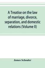 A treatise on the law of marriage, divorce, separation, and domestic relations (Volume II) The Law of Marriage and Divorce embracing marriage, divorce and separation, Alienation of Affections, Abandonment, Breach of Promise, Criminal Conversation, Curtesy