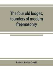 The four old lodges, founders of modern freemasonry, and their descendants. A record of the progress of the craft in England and of the career of every regular lodge down to the union of 1813. With an authentic compilation of descriptive lists for histori