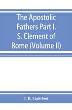 The Apostolic Fathers; Part I. S. Clement of Rome (Volume II)