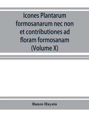 Icones plantarum formosanarum nec non et contributiones ad floram formosanam; or, Icones of the plants of Formosa, and materials for a flora of the island, based on a study of the collections of the Botanical survey of the Government of Formosa (Volume X)