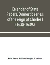 Calendar of State Papers, Domestic series, of the reign of Charles I (1638-1639.)