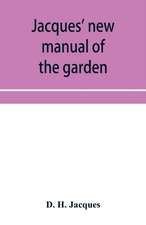 Jacques' new manual of the garden, farm and barn-yard, embracing practical horticulture, agriculture, and cattle, horse and sheep husbandry. With instructions to cultivate vegetables, fruit, flowers, all the field crops, execute the details of farm work,