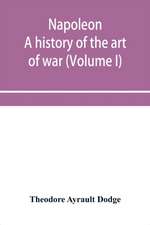 Napoleon; a history of the art of war, from the beginning of the French revolution to the End of the Eighteenth century, with a Detailed account of the Wars of the French Revolution (Volume I)