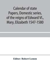 Calendar of state papers, Domestic series, of the reigns of Edward VI., Mary, Elizabeth 1547-1580