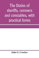 The duties of sheriffs, coroners and constables, with practical forms