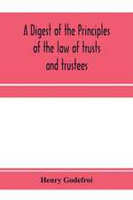 A digest of the principles of the law of trusts and trustees