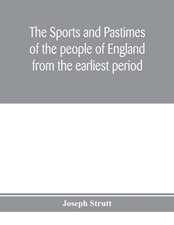 The sports and pastimes of the people of England from the earliest period, including the rural and domestic recreations, May games, mummeries, pageants, processions and pompous spectacles