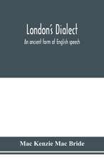 London's dialect, an ancient form of English speech, with a note on the dialects of the North of England and the Midlands and of Scotland