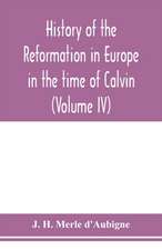 History of the reformation in Europe in the time of Calvin (Volume IV)