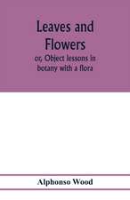 Leaves and flowers; or, Object lessons in botany with a flora