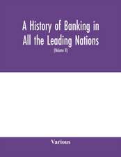 A history of banking in all the leading nations; comprising the United States; Great Britain; Germany; Austro-Hungary; France; Italy; Belgium; Spain; Switzerland; Portugal; Roumania; Russia; Holland; the Scandinavian nations; Canada; China; Japan (Volume