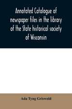 Annotated catalogue of newspaper files in the library of the State historical society of Wisconsin