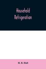 Household refrigeration; a complete treatise on the principles, types, construction, and operation of both ice and mechanically cooled domestic refrigerators, and the use of ice and refrigeration in the home