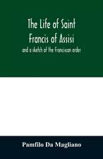 The life of Saint Francis of Assisi, and a sketch of the Franciscan order