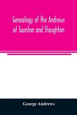 Genealogy of the Andrews of Taunton and Stoughton, Mass., descendants of John and Hannah Andrews, of Boston, Massachusetts, 1656 to 1886