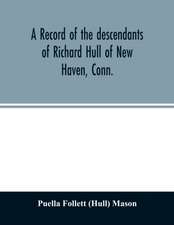 A record of the descendants of Richard Hull of New Haven, Conn.; Containing the names of over One Hundred and Thirty Families and Six Hundred and Fifty-four descendants and extending over a Period of Two Hundred and Sixty Years in America.