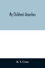 My children's ancestors; data concerning about four hundred New England ancestors of the children of Roselle Theodore Cross and his wife Emma Asenath (Bridgman) Cross; also names of many ancestors in England, and descendants of Mr. and Mrs. Cross's grandp