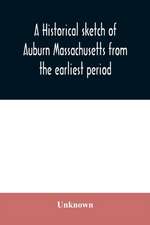 A historical sketch of Auburn Massachusetts from the earliest period to the present day with brief accounts of early settlers and prominent citizens