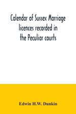 Calendar of Sussex marriage licences recorded in the Peculiar courts of the Dean of Chichester and of the Archbishop of Canterbury. Deanery of Chichester, January, 1582-3, to December, 1730. Deaneries of Pagham and tarring, January, 1579-80, to November,