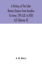 A history of the later Roman Empire from Arcadius to Irene, 395 A.D. to 800 A.D (Volume II)