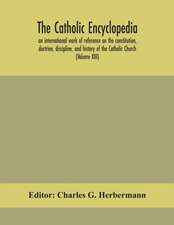 The Catholic encyclopedia; an international work of reference on the constitution, doctrine, discipline, and history of the Catholic Church (Volume XIII)