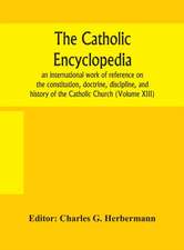 The Catholic encyclopedia; an international work of reference on the constitution, doctrine, discipline, and history of the Catholic Church (Volume XIII)