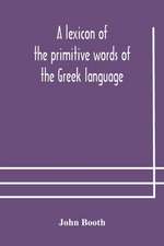 A lexicon of the primitive words of the Greek language, inclusive of several leading derivatives, upon a new plan of arrangement; for the use of schools and private persons