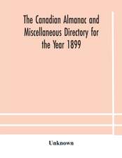 The Canadian almanac and Miscellaneous Directory for the Year 1899 Being The Third Year After Leap Year Containing Full And Authentic Commercial, Statistical, Astronomical, Departmental, Ecclesiastical, Educational, Financial, And General Information