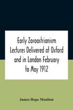 Early Zoroastrianism Lectures Delivered At Oxford And In London February To May 1912