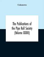 The Publications Of The Pipe Roll Society (Volume Xxxiii)