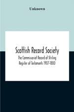 Scottish Record Society; The Commissariot Record Of Stirling Register Of Testaments 1907-1800