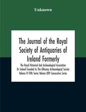 The Journal Of The Royal Society Of Antiquaries Of Ireland Formerly The Royal Historical And Archaeological Association Or Ireland Founded As The Kilkenny Archaeological Society Volume Iv Fifth Series Volume Xxiv Consecutive Series