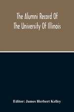 The Alumni Record Of The University Of Illinois, Including Historical Sketch And Annals Of The University And Biographical Data Regarding Members Of The Faculties And The Boards Of Trustees