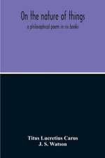 On The Nature Of Things; A Philosophical Poem In Six Books. Literally Translated Into English Prose By John Selby Watson; To Which Is Adjoined The Poetical Version Of John Mason Good